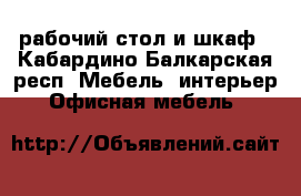 рабочий стол и шкаф - Кабардино-Балкарская респ. Мебель, интерьер » Офисная мебель   